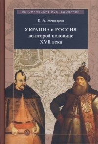 Кирилл Кочегаров - Украина и Россия во второй половине XVII века: политика, дипломатика, культура