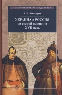 Кирилл Кочегаров - Украина и Россия во второй половине XVII века: политика, дипломатика, культура