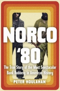 Питер Хулахан - Norco '80: The True Story of the Most Spectacular Bank Robbery in American History