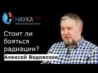 Алексей Водовозов - Стоит ли бояться радиации?