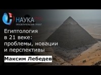 Максим Лебедев - Египтология в 21 веке: проблемы, новации, перспективы
