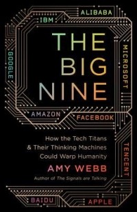 Amy Webb - The Big Nine: How the Tech Titans and Their Thinking Machines Could Warp Humanity