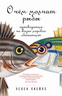 Хелен Скейлс - О чем молчат рыбы: Путеводитель по жизни морских обитателей