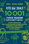 Кто бы знал?! 10 001 умное решение для вашего дома. Как спасти любимые вещи, отмыть кухню натуральными чистящими средствами, реанимировать старый аккумулятор и другие простые лайфхаки для тех, кто хочет сэкономить