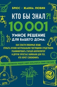  - Кто бы знал?! 10 001 умное решение для вашего дома. Как спасти любимые вещи, отмыть кухню натуральными чистящими средствами, реанимировать старый аккумулятор и другие простые лайфхаки для тех, кто хочет сэкономить