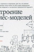 Построение бизнес-моделей. Настольная книга стратега и новатора