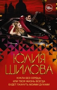 Юлия Шилова - Кукла без сердца, или твоя жизнь всегда будет пахнуть моими духами