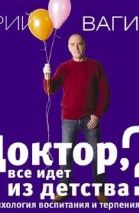 Юрий Вагин - Доктор, все идет из детства? Психология воспитания и терпения