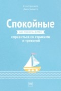  - Спокойные. Как помочь детям справиться со страхами и тревогой.