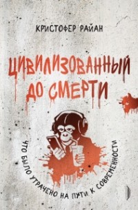 Кристофер Райан - Цивилизованный до смерти. Что было утрачено на пути к современности