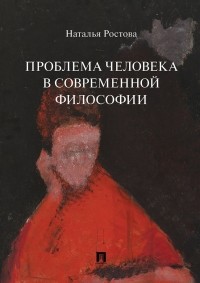 Наталья Ростова - Проблема человека в современной философии