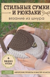 Оксана Аксенова - Стильные сумки и рюкзаки. Вязание из шнура