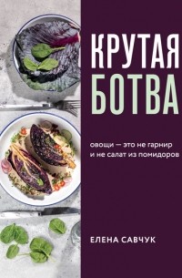 Елена Савчук - Крутая ботва. Овощи – это не гарнир… и не салат из помидоров