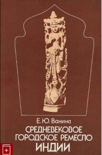 Евгения Ванина - Средневековое городское ремесло Индии, XIII-XVIII вв.