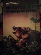- - Схватка с медведем: Книга о хозяине тайги – медведе, о его повадках, среде обитания и о непростых его отношениях с человеком