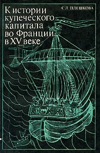 Софья Плешкова - К истории купеческого капитала во Франции в ХV веке: (Жак Кер и его деятельность)