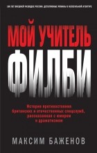 Максим Баженов - Мой учитель Филби. История противостояния британских и отечественных спецслужб, рассказанная с юмором и драматизмом