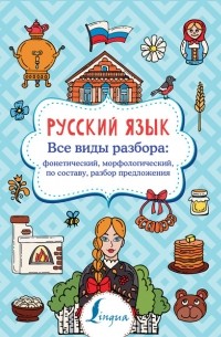 Филипп Алексеев - Русский язык. Все виды разбора: фонетический, морфологический, по составу, разбор предложения