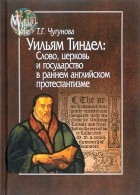 Татьяна Чугунова - Уильям Тиндел: Слово, церковь и государство в раннем английском протестантизме