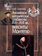 Анна Серёгина - Английское католическое сообщество XVI-XVII вв. Виконты Монтегю