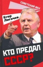 Егор Лигачев - Кто предал СССР?