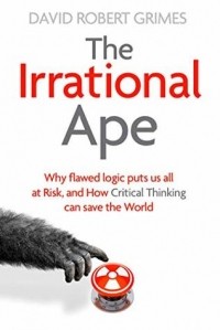 David Robert Grimes - The Irrational Ape: Why Flawed Logic Puts us all at Risk and How Critical Thinking Can Save the World