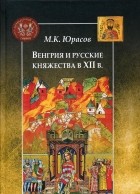Михаил Юрасов - Венгрия и русские княжества в XII в.