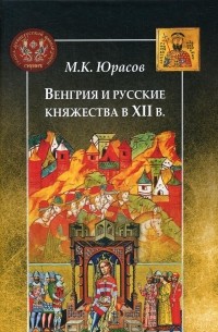 Михаил Юрасов - Венгрия и русские княжества в XII в.