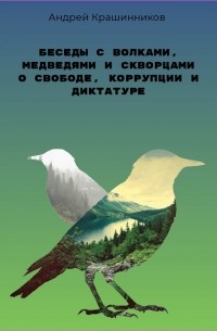 Андрей Сергеевич Крашинников - Беседы с волками, медведями и скворцами о свободе, коррупции и диктатуре