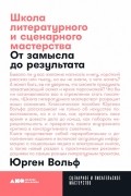 Юрген Вольф - Школа литературного и сценарного мастерства. От замысла до результата: рассказы, романы, статьи, нон-фикшн, сценарии, новые медиа