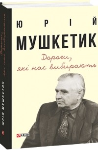 Юрій Мушкетик - Дороги, які нас вибирають. Книга спогадів