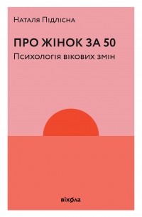 Наталия Пидлисна - Про жінок за 50. Психологія вікових змін