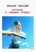 Виталий Петрович Вендлер - Рассказы о хищных птицах