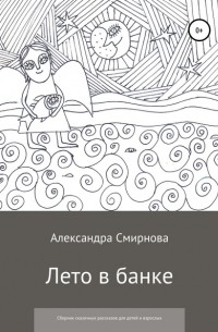 Александра Анатольевна Смирнова - Лето в банке. Сборник сказочных рассказов для детей и взрослых