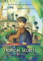 Маргарита Энгл - Tropical Secrets: Holocaust Refugees in Cuba