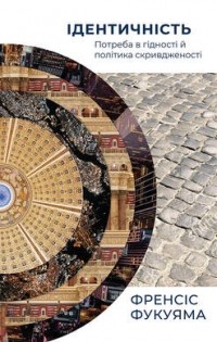 Фрэнсис Фукуяма - Ідентичність. Потреба в гідності й політика скривдженості