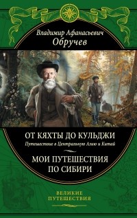 Владимир Обручев - От Кяхты до Кульджи: Путешествие в Центральную Азию и Китай. Мои путешествия по Сибири