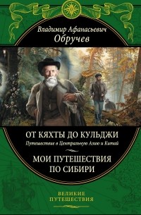 Владимир Обручев - От Кяхты до Кульджи: Путешествие в Центральную Азию и Китай. Мои путешествия по Сибири