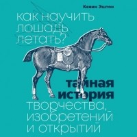 Кевин Эштон - Как научить лошадь летать? Тайная история творчества, изобретений и открытий