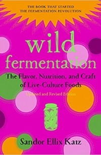 Шандор Кац - Wild Fermentation: The Flavor, Nutrition, and Craft of Live-Culture Foods