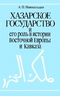 Анатолий Новосельцев - Хазарское государство и его роль в истории Восточной Европы и Кавказа