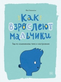 Фил Уилкинсон - Как взрослеют мальчики. Гид по изменениям тела и настроения