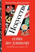  - Искусство есть по-умному. 42 удивительные истории о еде