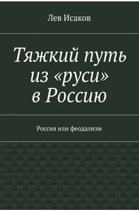 Лев Исаков - Тяжкий путь из «руси» в Россию. Россия или феодализм
