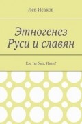 Лев Исаков - Этногенез Руси и славян.  Часть 1. Где ты был, Иван?