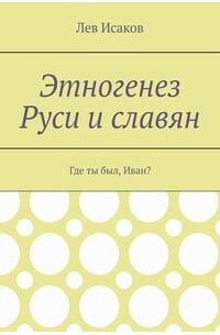 Лев Исаков - Этногенез Руси и славян.  Часть 1. Где ты был, Иван?