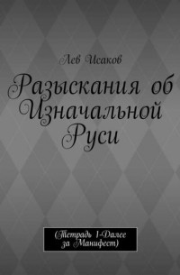 Лев Исаков - Разыскания об Изначальной Руси. Тетрадь 1. Далее за Манифест
