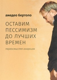 Амедео Бартело - Оставим пессимизм до лучших времен. Переосмысляя анархизм