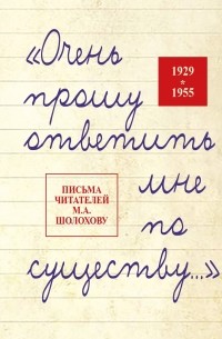 Без автора - «Очень прошу ответить мне по существу…» Письма читателей М.А. Шолохову. 1929-1955