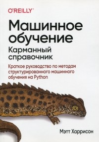 Мэтт Харрисон - Машинное обучение. Карманный справочник. Краткое руководство по методам структурированного машинного обучения на Python